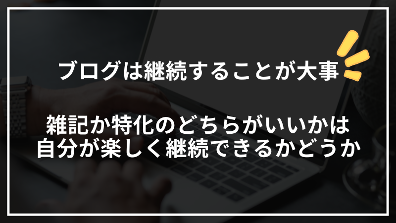 ブログは継続することが大事
雑記か特化のどちらがいいかは自分が楽しくできるかどうか